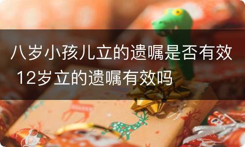 八岁小孩儿立的遗嘱是否有效 12岁立的遗嘱有效吗