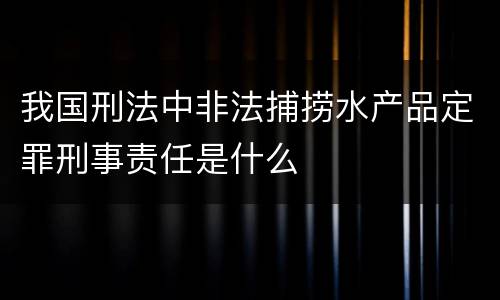 我国刑法中非法捕捞水产品定罪刑事责任是什么