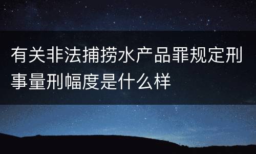 有关非法捕捞水产品罪规定刑事量刑幅度是什么样