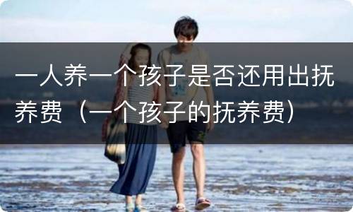 一人养一个孩子是否还用出抚养费（一个孩子的抚养费）