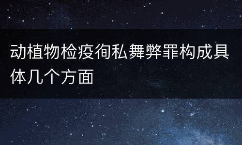 动植物检疫徇私舞弊罪构成具体几个方面