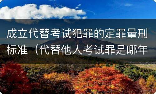 成立代替考试犯罪的定罪量刑标准（代替他人考试罪是哪年规定）