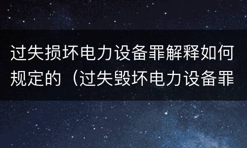 过失损坏电力设备罪解释如何规定的（过失毁坏电力设备罪）