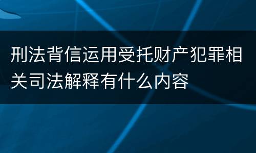 刑法背信运用受托财产犯罪相关司法解释有什么内容
