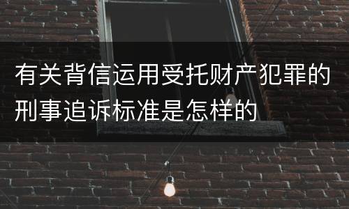有关背信运用受托财产犯罪的刑事追诉标准是怎样的