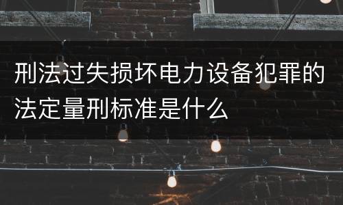 刑法过失损坏电力设备犯罪的法定量刑标准是什么