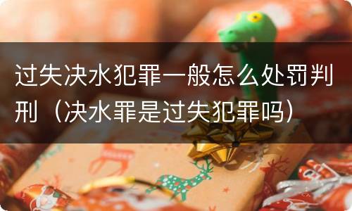 过失决水犯罪一般怎么处罚判刑（决水罪是过失犯罪吗）