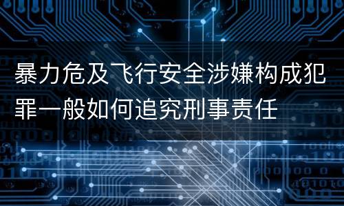 暴力危及飞行安全涉嫌构成犯罪一般如何追究刑事责任