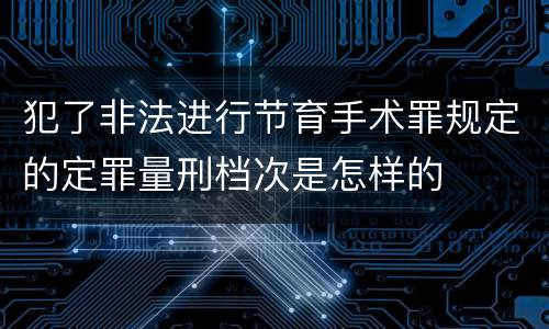 犯了非法进行节育手术罪规定的定罪量刑档次是怎样的