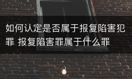 如何认定是否属于报复陷害犯罪 报复陷害罪属于什么罪