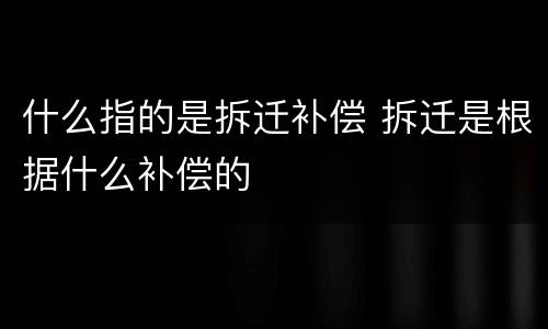 什么指的是拆迁补偿 拆迁是根据什么补偿的