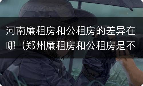 河南廉租房和公租房的差异在哪（郑州廉租房和公租房是不是一样）