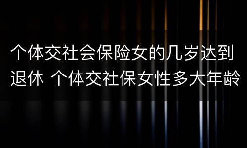 个体交社会保险女的几岁达到退休 个体交社保女性多大年龄退休