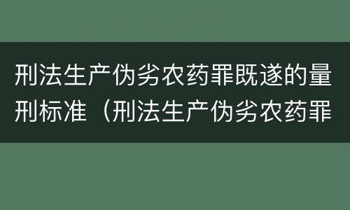 刑法生产伪劣农药罪既遂的量刑标准（刑法生产伪劣农药罪既遂的量刑标准是多少）