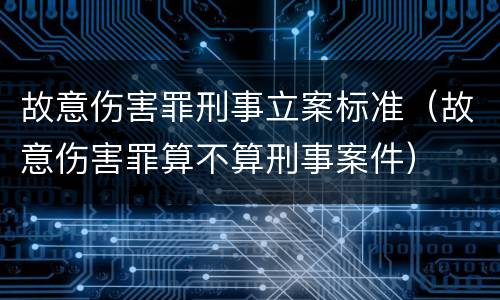 故意伤害罪刑事立案标准（故意伤害罪算不算刑事案件）