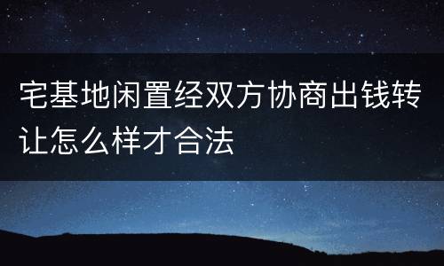 宅基地闲置经双方协商出钱转让怎么样才合法