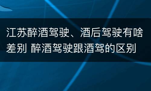 江苏醉酒驾驶、酒后驾驶有啥差别 醉酒驾驶跟酒驾的区别
