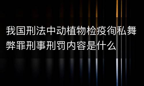 我国刑法中动植物检疫徇私舞弊罪刑事刑罚内容是什么