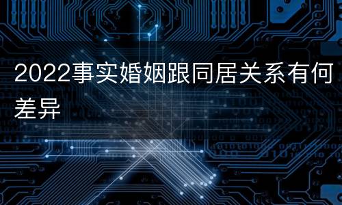 2022事实婚姻跟同居关系有何差异