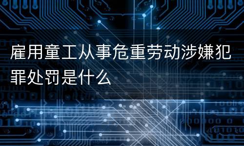 雇用童工从事危重劳动涉嫌犯罪处罚是什么