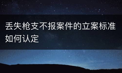丢失枪支不报案件的立案标准如何认定
