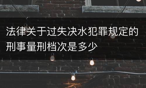 法律关于过失决水犯罪规定的刑事量刑档次是多少
