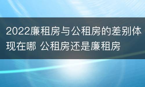 2022廉租房与公租房的差别体现在哪 公租房还是廉租房
