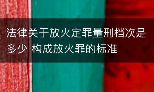 法律关于放火定罪量刑档次是多少 构成放火罪的标准