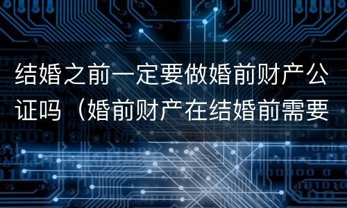 结婚之前一定要做婚前财产公证吗（婚前财产在结婚前需要公证吗）