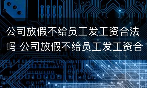 公司放假不给员工发工资合法吗 公司放假不给员工发工资合法吗怎么举报