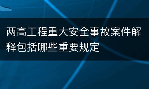 两高工程重大安全事故案件解释包括哪些重要规定