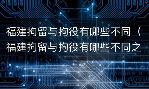 福建拘留与拘役有哪些不同（福建拘留与拘役有哪些不同之处）