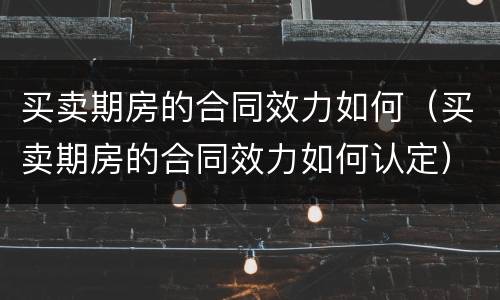 买卖期房的合同效力如何（买卖期房的合同效力如何认定）