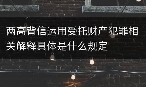 两高背信运用受托财产犯罪相关解释具体是什么规定