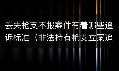 丢失枪支不报案件有着哪些追诉标准（非法持有枪支立案追诉标准）