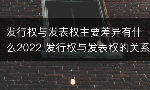 发行权与发表权主要差异有什么2022 发行权与发表权的关系