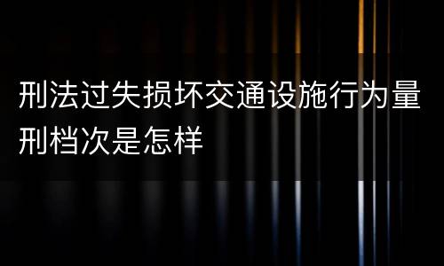 刑法过失损坏交通设施行为量刑档次是怎样