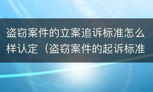 盗窃案件的立案追诉标准怎么样认定（盗窃案件的起诉标准）