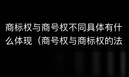 商标权与商号权不同具体有什么体现（商号权与商标权的法律冲突与解决）