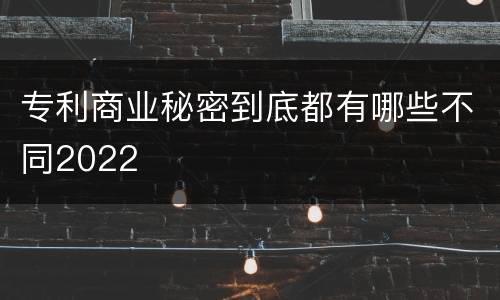 专利商业秘密到底都有哪些不同2022
