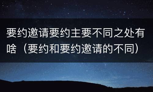 要约邀请要约主要不同之处有啥（要约和要约邀请的不同）