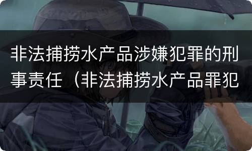 非法捕捞水产品涉嫌犯罪的刑事责任（非法捕捞水产品罪犯罪构成）