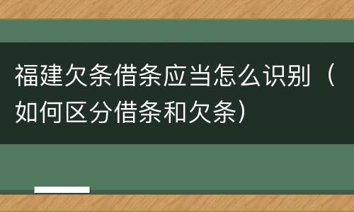 福建欠条借条应当怎么识别（如何区分借条和欠条）