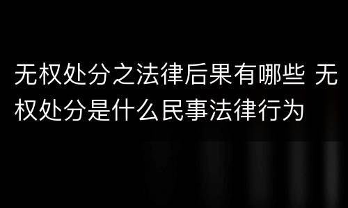 无权处分之法律后果有哪些 无权处分是什么民事法律行为