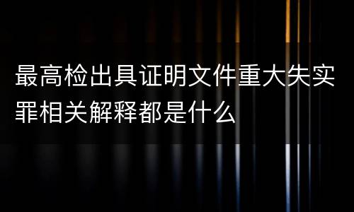 最高检出具证明文件重大失实罪相关解释都是什么