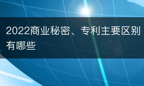 2022商业秘密、专利主要区别有哪些
