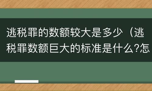 逃税罪的数额较大是多少（逃税罪数额巨大的标准是什么?怎么认定?）