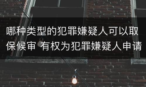 哪种类型的犯罪嫌疑人可以取保候审 有权为犯罪嫌疑人申请取保候审的人