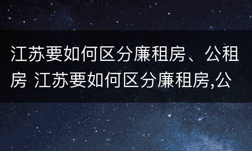 江苏要如何区分廉租房、公租房 江苏要如何区分廉租房,公租房和商品房