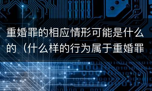 重婚罪的相应情形可能是什么的（什么样的行为属于重婚罪）